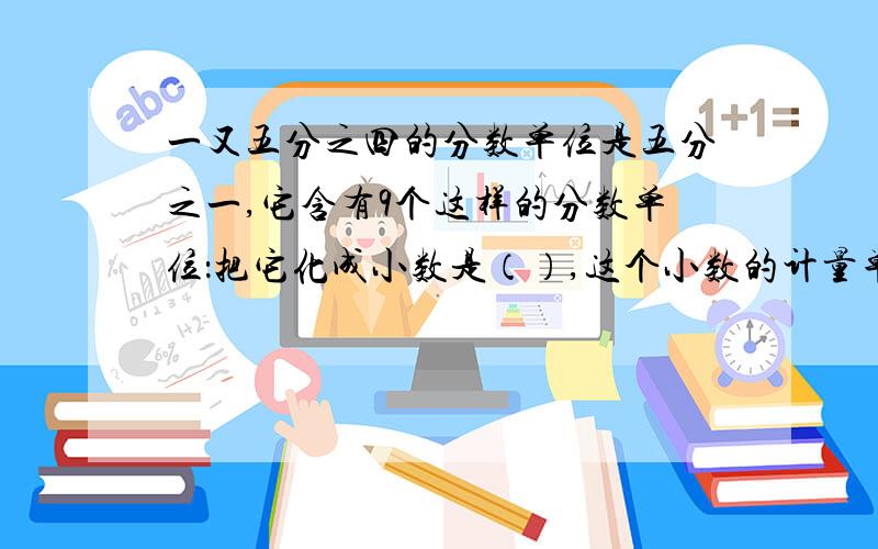 一又五分之四的分数单位是五分之一,它含有9个这样的分数单位：把它化成小数是（）,这个小数的计量单位