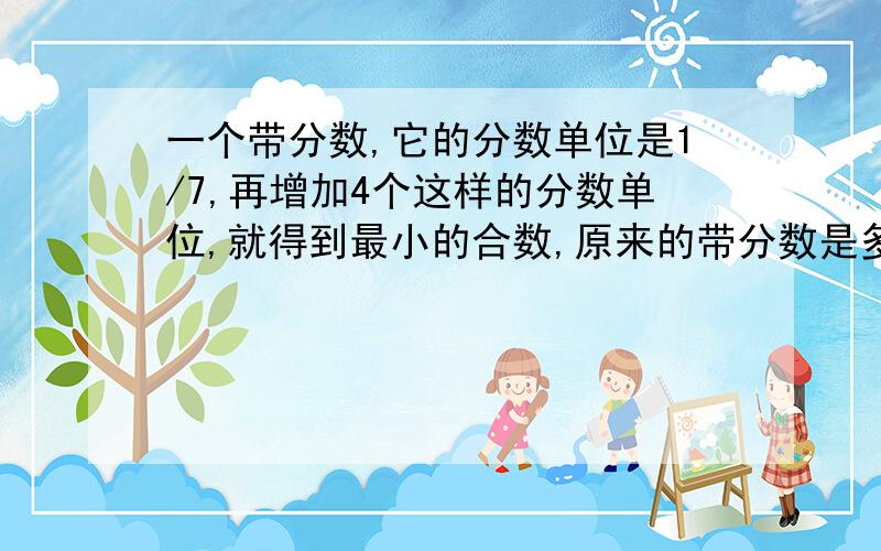 一个带分数,它的分数单位是1/7,再增加4个这样的分数单位,就得到最小的合数,原来的带分数是多少?