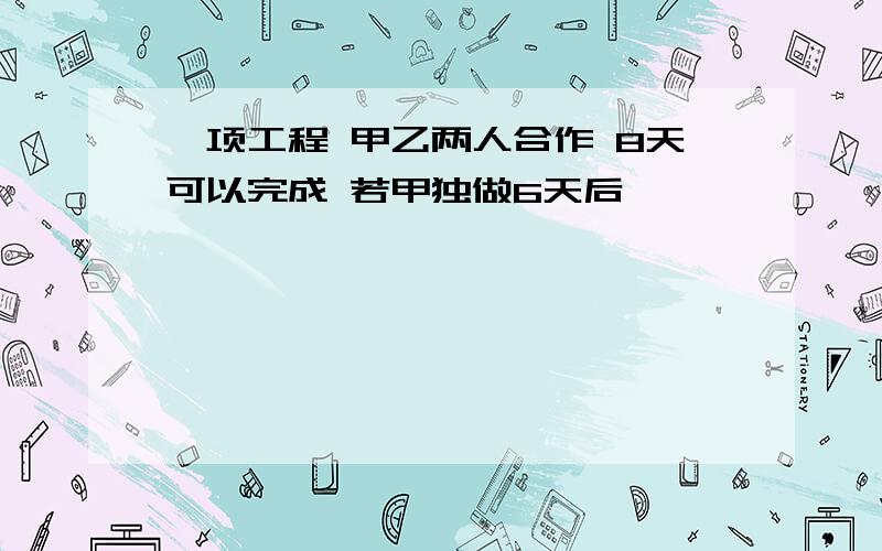 一项工程 甲乙两人合作 8天可以完成 若甲独做6天后