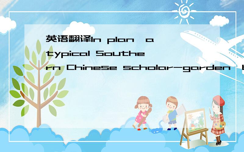 英语翻译In plan,a typical Southern Chinese scholar-garden,built