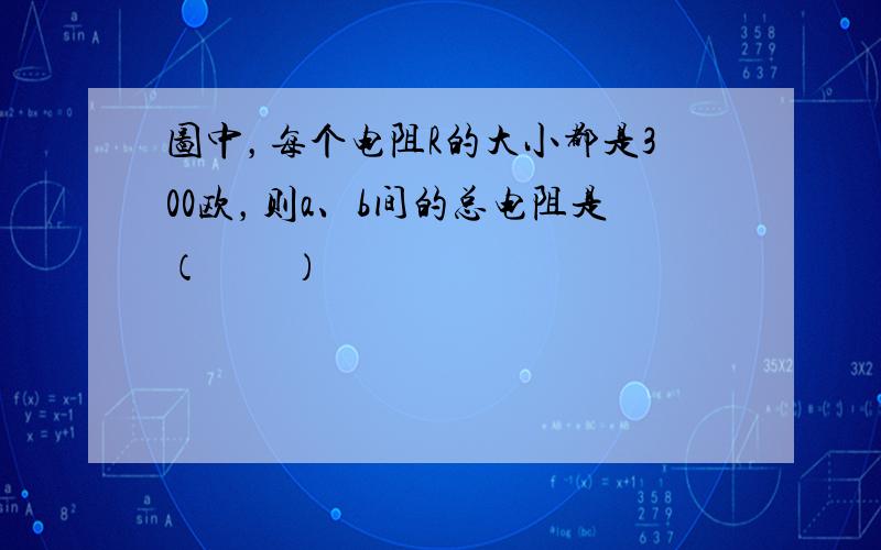 图中，每个电阻R的大小都是300欧，则a、b间的总电阻是（　　）