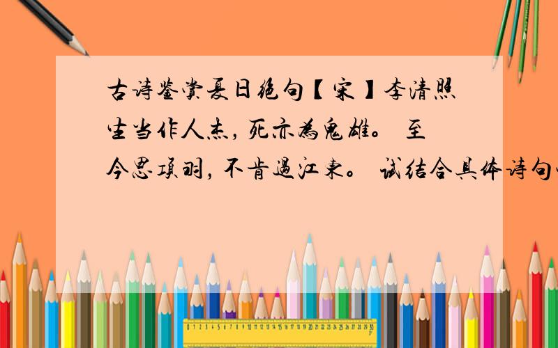 古诗鉴赏夏日绝句【宋】李清照生当作人杰，死亦为鬼雄。 至今思项羽，不肯过江东。 试结合具体诗句赏析作者在本诗中表达的思想