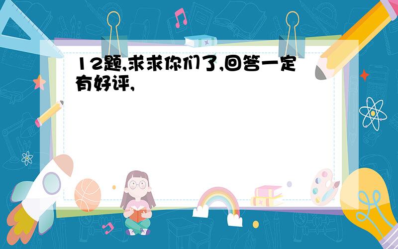 12题,求求你们了,回答一定有好评,