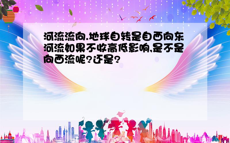 河流流向.地球自转是自西向东河流如果不收高低影响,是不是向西流呢?还是?