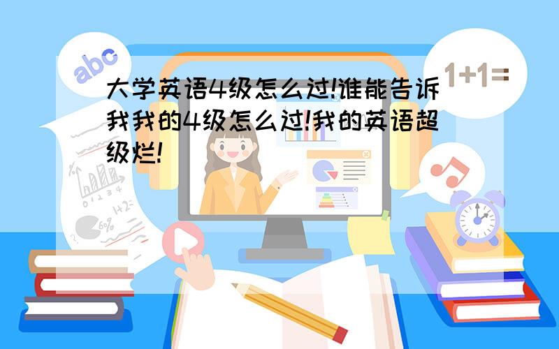 大学英语4级怎么过!谁能告诉我我的4级怎么过!我的英语超级烂!