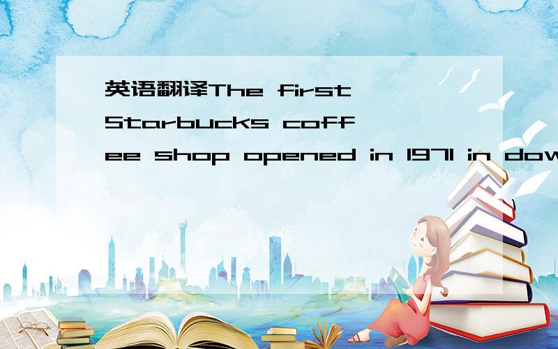 英语翻译The first Starbucks coffee shop opened in 1971 in downto