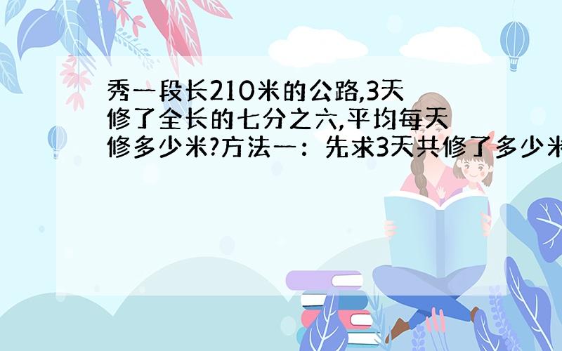 秀一段长210米的公路,3天修了全长的七分之六,平均每天修多少米?方法一：先求3天共修了多少米,再求