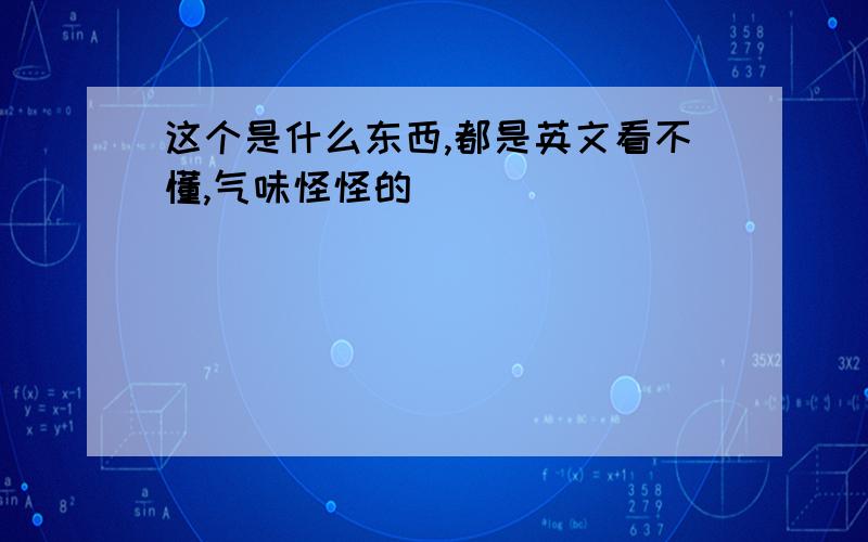 这个是什么东西,都是英文看不懂,气味怪怪的