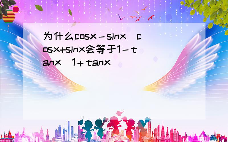 为什么cosx－sinx／cosx+sinx会等于1－tanx／1＋tanx