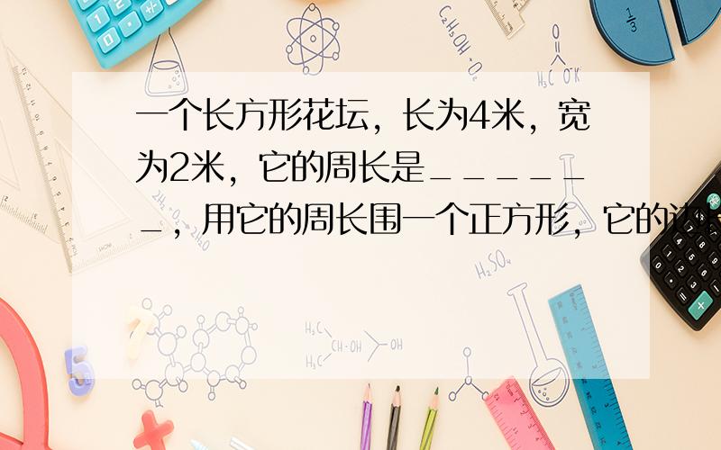 一个长方形花坛，长为4米，宽为2米，它的周长是______，用它的周长围一个正方形，它的边长是______．