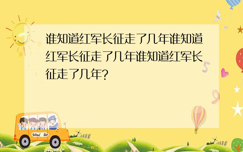 谁知道红军长征走了几年谁知道红军长征走了几年谁知道红军长征走了几年?