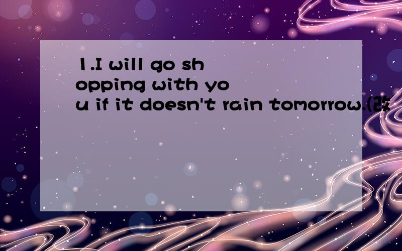 1.I will go shopping with you if it doesn't rain tomorrow.(改