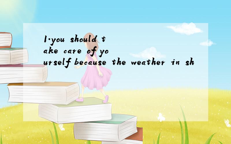 1.you should take care of yourself because the weather in sh