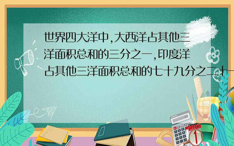 世界四大洋中,大西洋占其他三洋面积总和的三分之一,印度洋占其他三洋面积总和的七十九分之二十一,北冰洋的面积占其他三洋面积