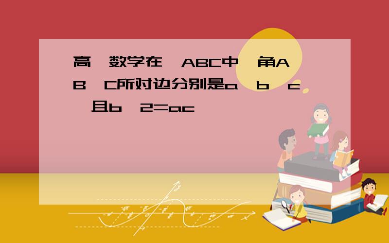 高一数学在△ABC中,角A,B,C所对边分别是a,b,c,且b^2=ac