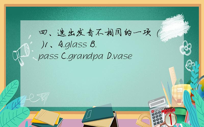 四、选出发音不相同的一项 ( )1、A.glass B.pass C.grandpa D.vase