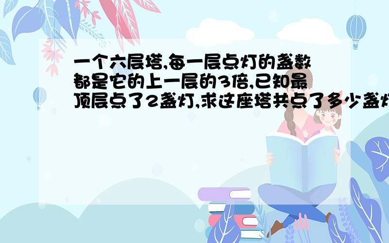 一个六层塔,每一层点灯的盏数都是它的上一层的3倍,已知最顶层点了2盏灯,求这座塔共点了多少盏灯