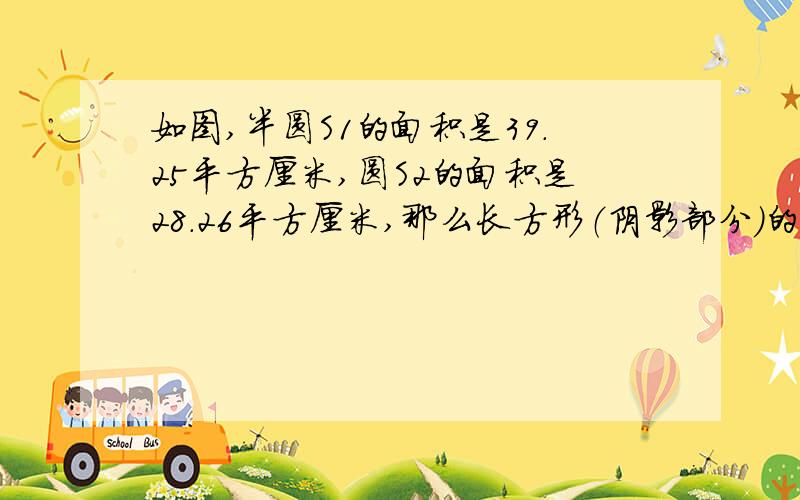 如图,半圆S1的面积是39.25平方厘米,圆S2的面积是28.26平方厘米,那么长方形（阴影部分）的面积是多少平