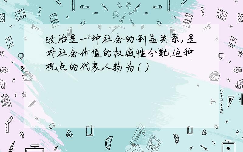 政治是一种社会的利益关系,是对社会价值的权威性分配.这种观点的代表人物为（ ）