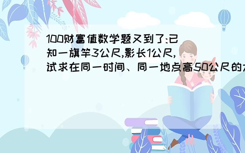 100财富值数学题又到了:已知一旗竿3公尺,影长1公尺,试求在同一时间、同一地点高50公尺的大楼