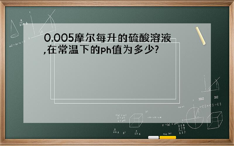 0.005摩尔每升的硫酸溶液,在常温下的ph值为多少?