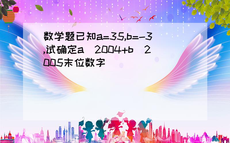 数学题已知a=35,b=-3,试确定a^2004+b^2005末位数字