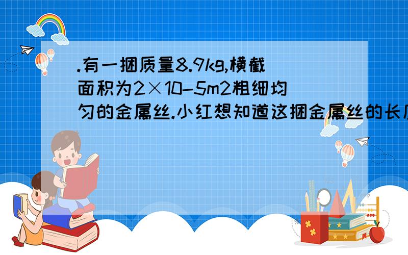 .有一捆质量8.9kg,横截面积为2×10-5m2粗细均匀的金属丝.小红想知道这捆金属丝的长度,她选了一条同规格,