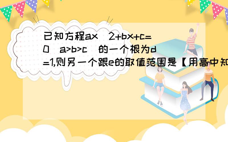 已知方程ax^2+bx+c=0[a>b>c]的一个根为d=1,则另一个跟e的取值范围是【用高中知识解答】