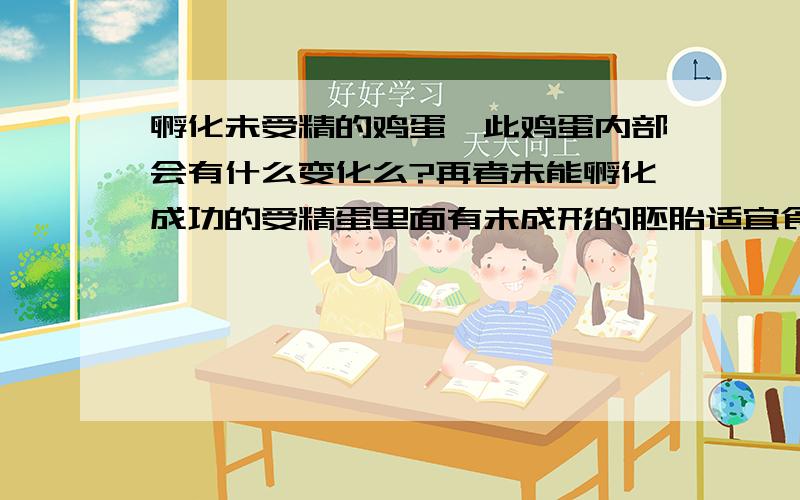 孵化未受精的鸡蛋,此鸡蛋内部会有什么变化么?再者未能孵化成功的受精蛋里面有未成形的胚胎适宜食用吗