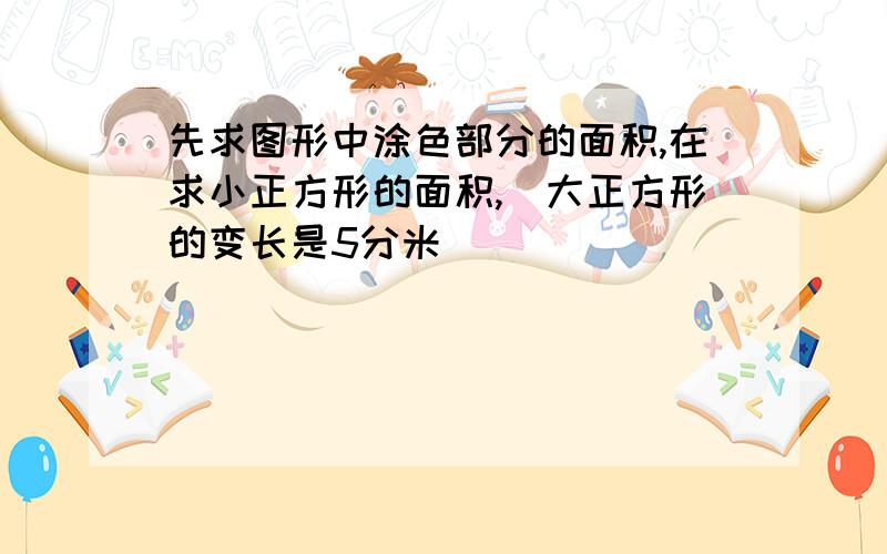 先求图形中涂色部分的面积,在求小正方形的面积,（大正方形的变长是5分米）