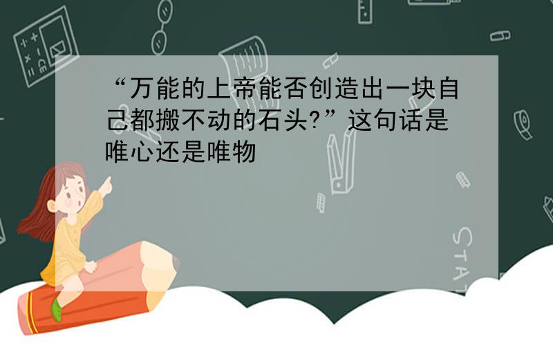 “万能的上帝能否创造出一块自己都搬不动的石头?”这句话是唯心还是唯物