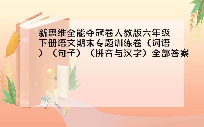 新思维全能夺冠卷人教版六年级下册语文期末专题训练卷（词语）（句子）（拼音与汉字）全部答案