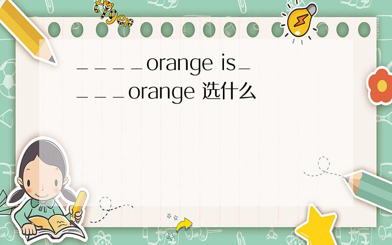 ____orange is____orange 选什么