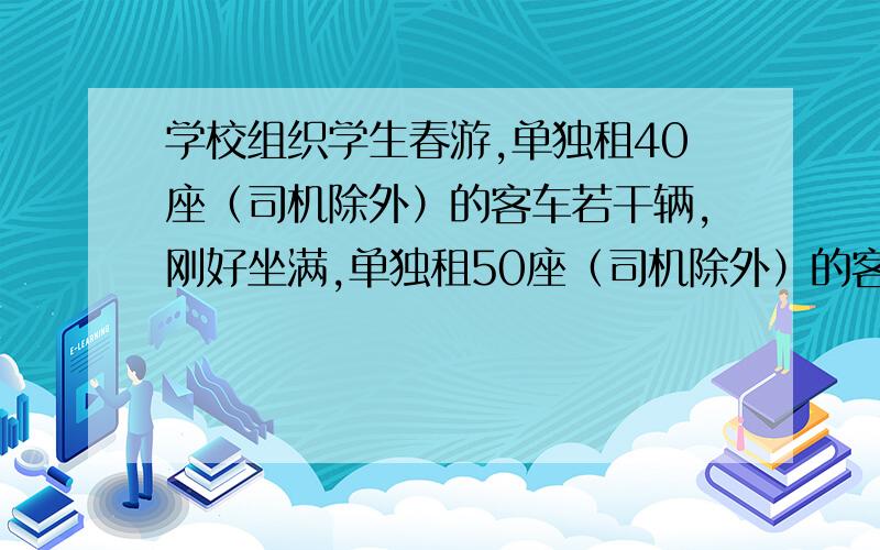 学校组织学生春游,单独租40座（司机除外）的客车若干辆,刚好坐满,单独租50座（司机除外）的客车,