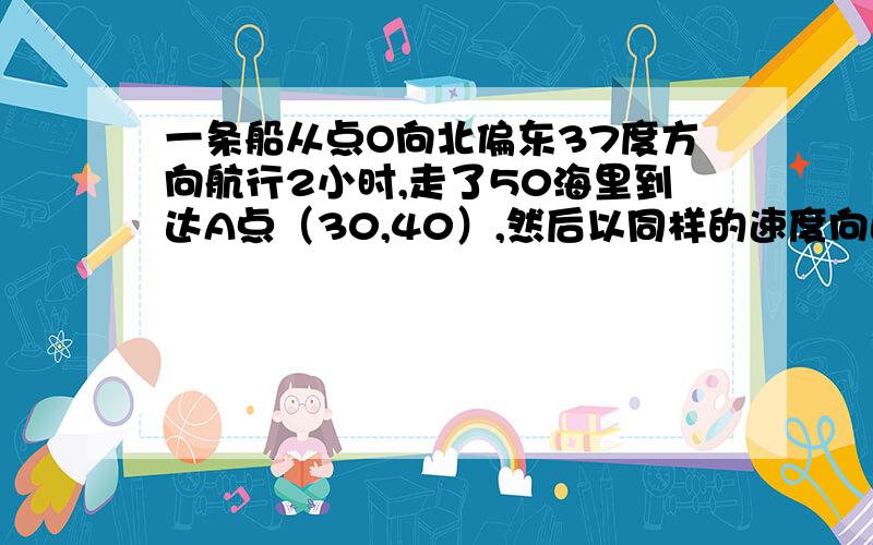 一条船从点O向北偏东37度方向航行2小时,走了50海里到达A点（30,40）,然后以同样的速度向正东方向行进3