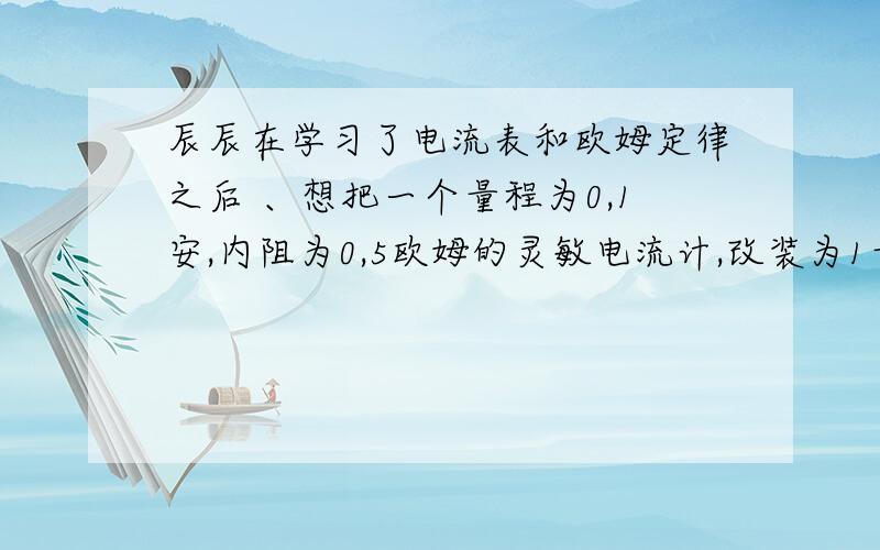 辰辰在学习了电流表和欧姆定律之后 、想把一个量程为0,1安,内阻为0,5欧姆的灵敏电流计,改装为1量程为0-0,6安的电