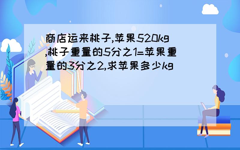 商店运来桃子,苹果520kg,桃子重量的5分之1=苹果重量的3分之2,求苹果多少kg