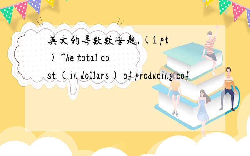 英文的导数数学题,(1 pt) The total cost (in dollars) of producing cof