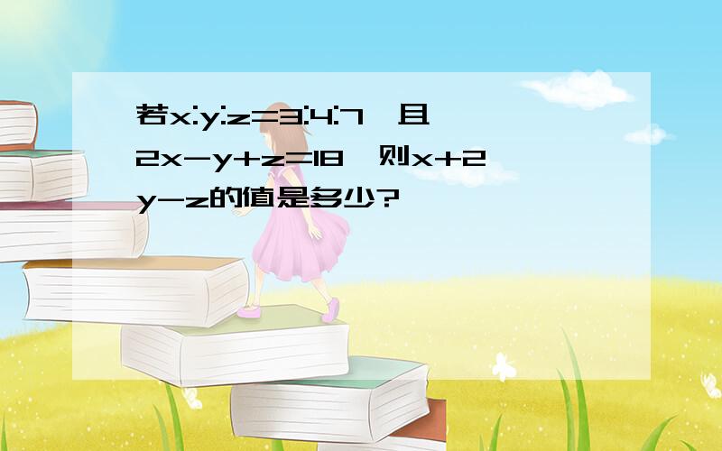 若x:y:z=3:4:7,且2x-y+z=18,则x+2y-z的值是多少?