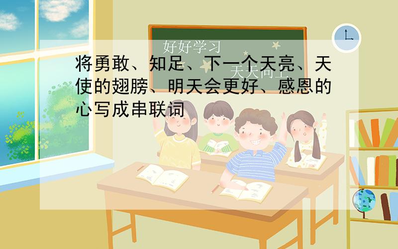 将勇敢、知足、下一个天亮、天使的翅膀、明天会更好、感恩的心写成串联词