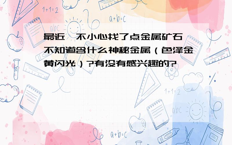 最近一不小心找了点金属矿石,不知道含什么神秘金属（色泽金黄闪光）?有没有感兴趣的?