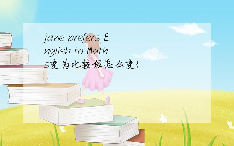 jane prefers English to Maths变为比较级怎么变?