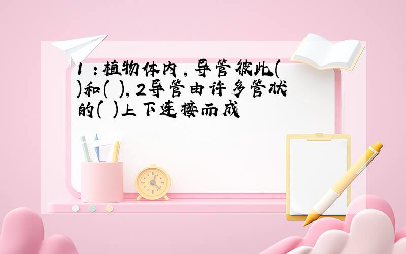 1 :植物体内,导管彼此( )和( ),2导管由许多管状的( )上下连接而成