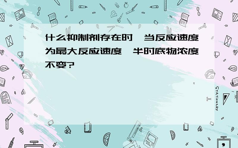 什么抑制剂存在时,当反应速度为最大反应速度一半时底物浓度不变?