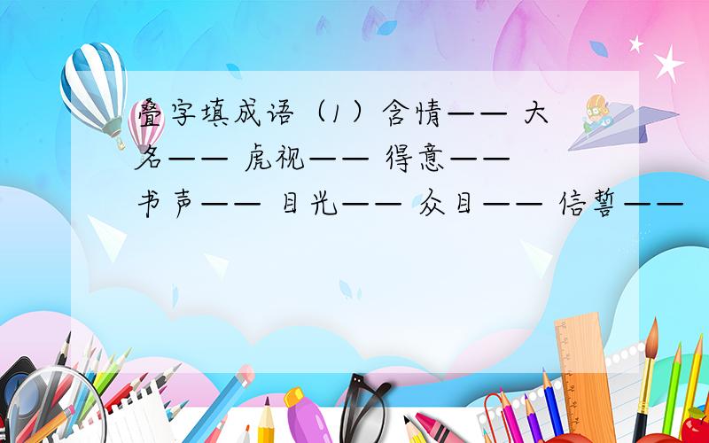 叠字填成语（1）含情—— 大名—— 虎视—— 得意—— 书声—— 目光—— 众目—— 信誓—— （2）形形—— 兢兢——