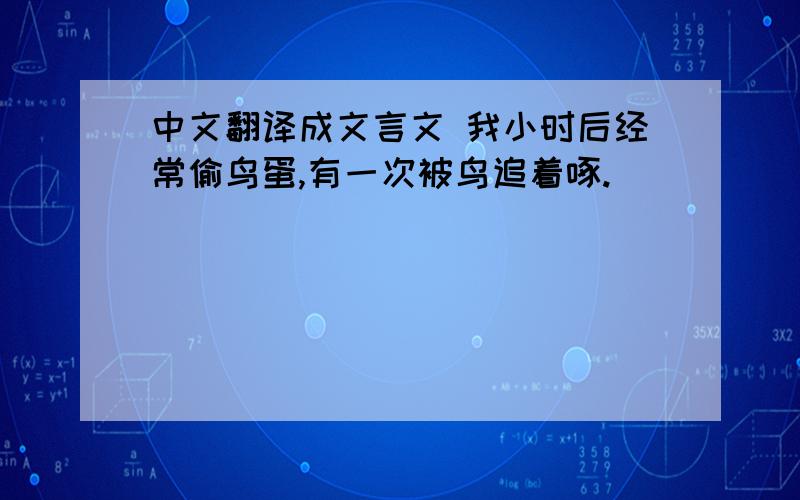 中文翻译成文言文 我小时后经常偷鸟蛋,有一次被鸟追着啄.