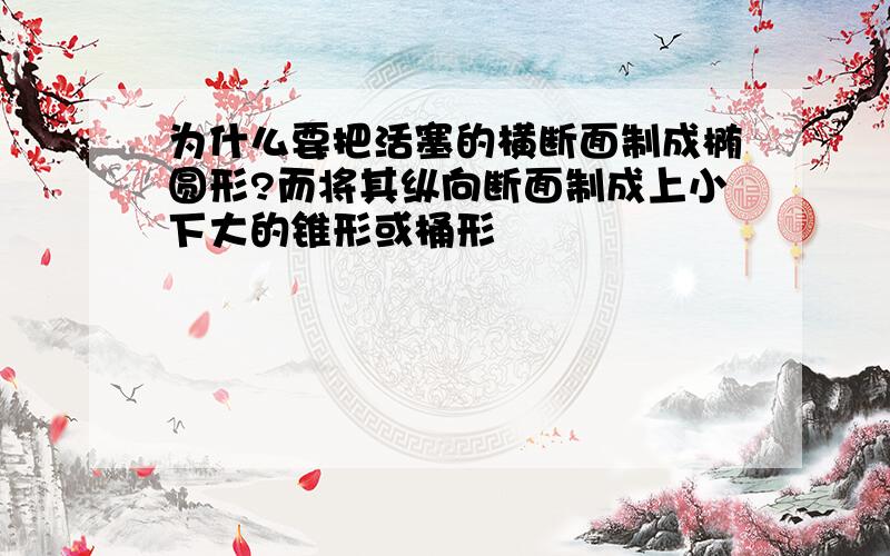 为什么要把活塞的横断面制成椭圆形?而将其纵向断面制成上小下大的锥形或桶形