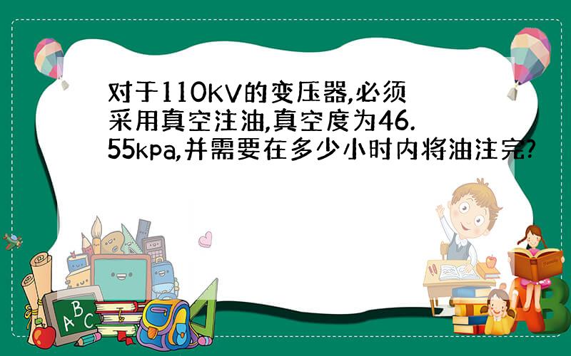 对于110KV的变压器,必须采用真空注油,真空度为46.55kpa,并需要在多少小时内将油注完?