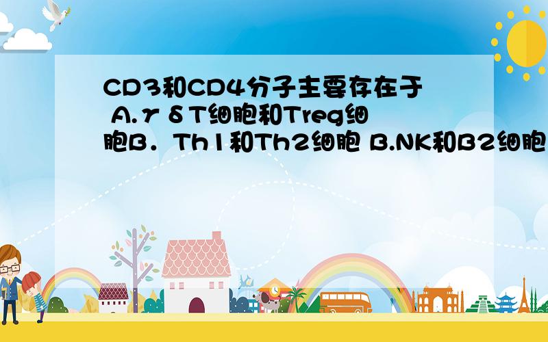 CD3和CD4分子主要存在于 A.γδT细胞和Treg细胞B．Th1和Th2细胞 B.NK和B2细胞 C.Tc1细胞和T