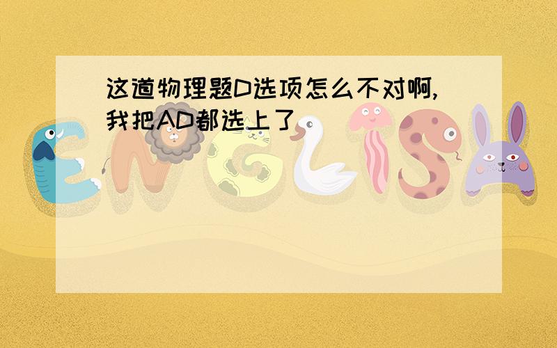 这道物理题D选项怎么不对啊,我把AD都选上了